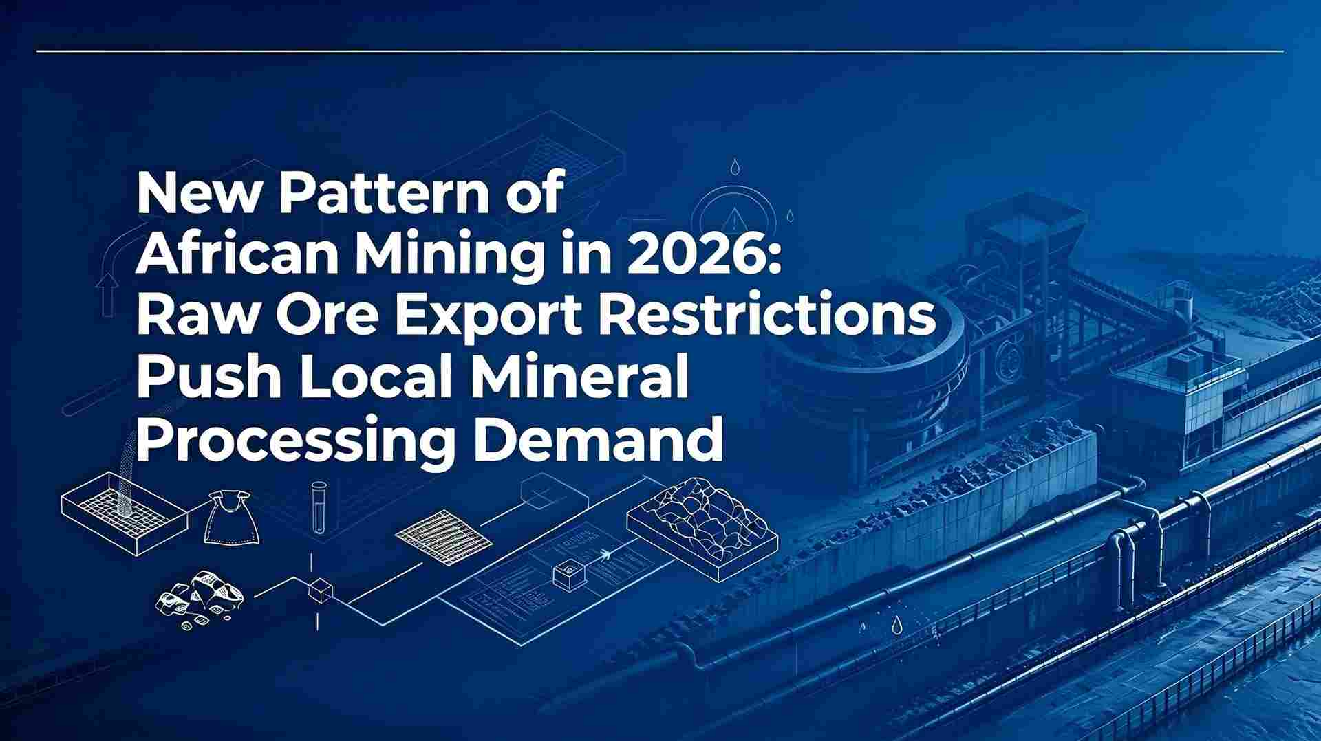 New Pattern of African Mining in 2026: Raw Ore Export Restrictions Push Local Mineral Processing Demand